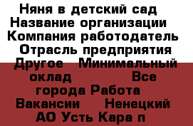 Няня в детский сад › Название организации ­ Компания-работодатель › Отрасль предприятия ­ Другое › Минимальный оклад ­ 15 000 - Все города Работа » Вакансии   . Ненецкий АО,Усть-Кара п.